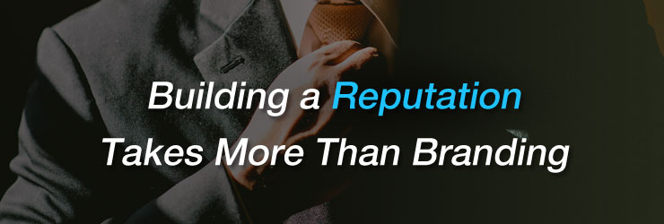 Building a Reputation Takes More Than Branding
